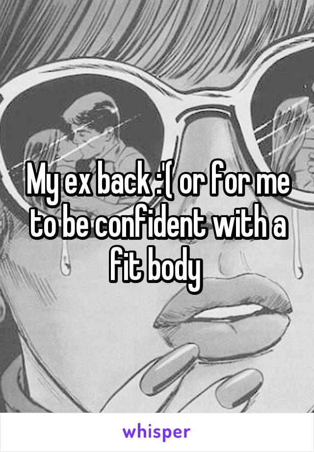 My ex back :'( or for me to be confident with a fit body 