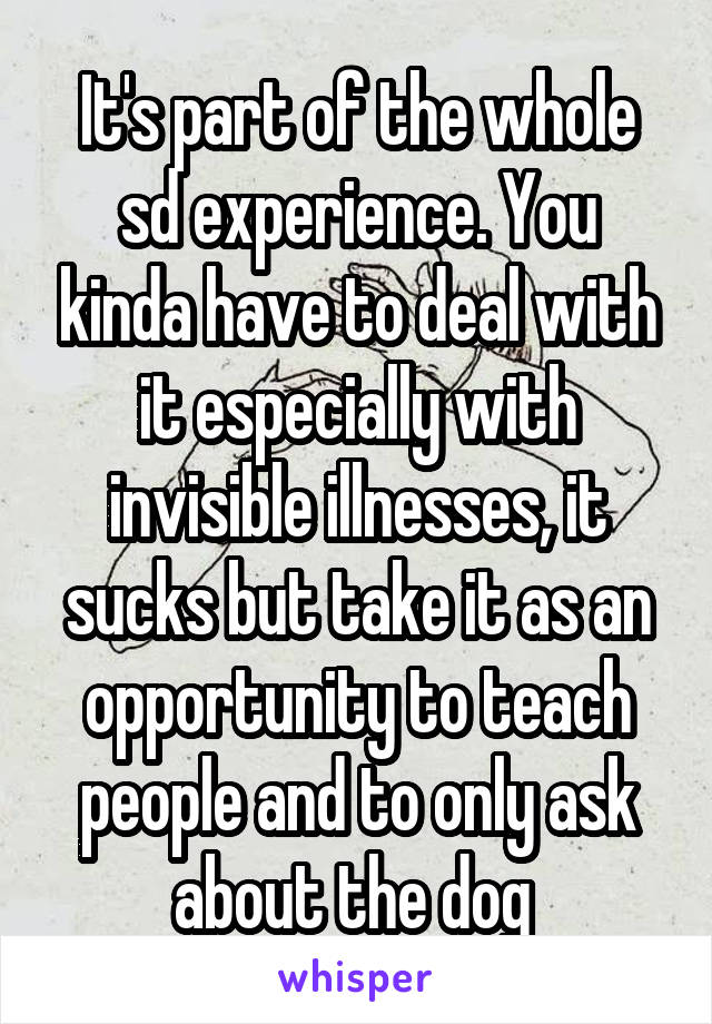 It's part of the whole sd experience. You kinda have to deal with it especially with invisible illnesses, it sucks but take it as an opportunity to teach people and to only ask about the dog 