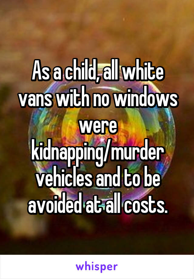 As a child, all white vans with no windows were kidnapping/murder vehicles and to be avoided at all costs.