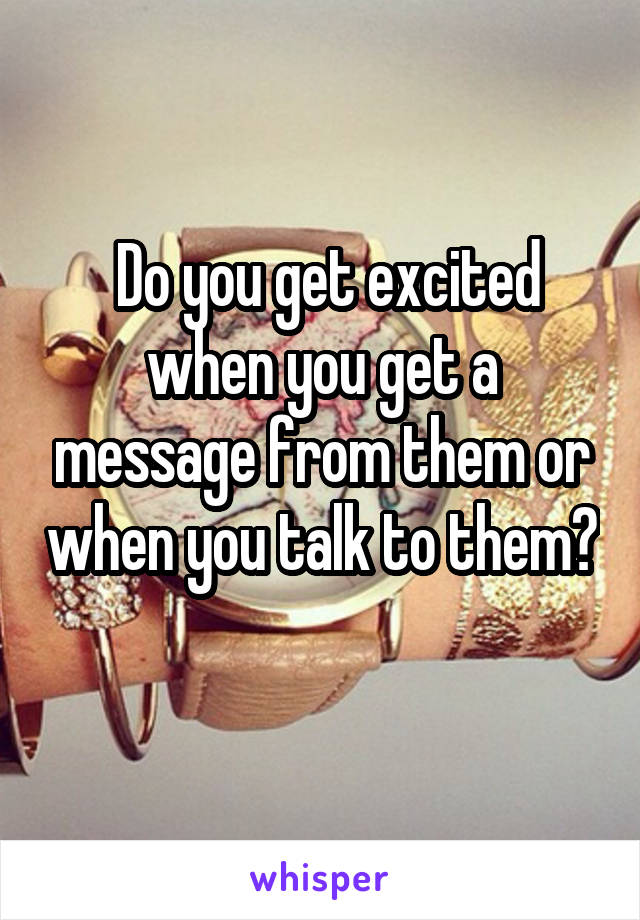  Do you get excited when you get a message from them or when you talk to them? 