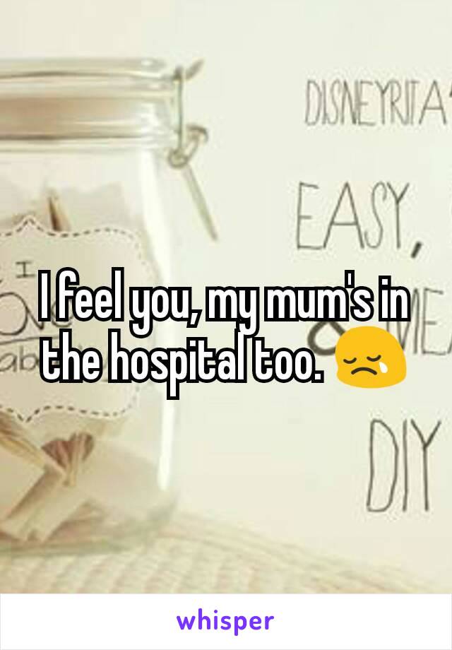 I feel you, my mum's in the hospital too. 😢