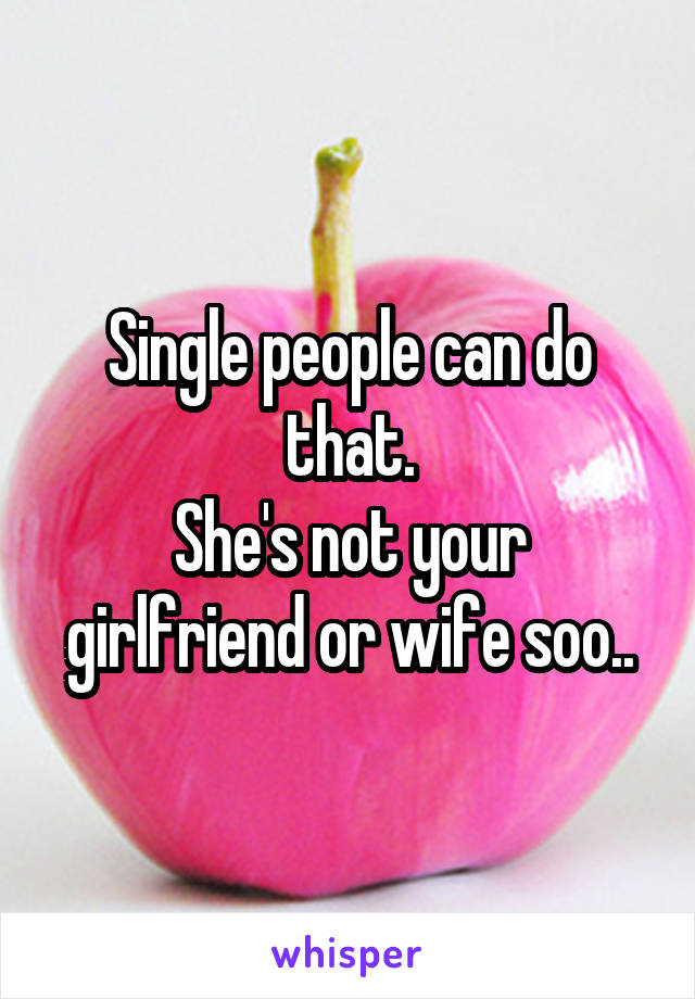Single people can do that.
She's not your girlfriend or wife soo..