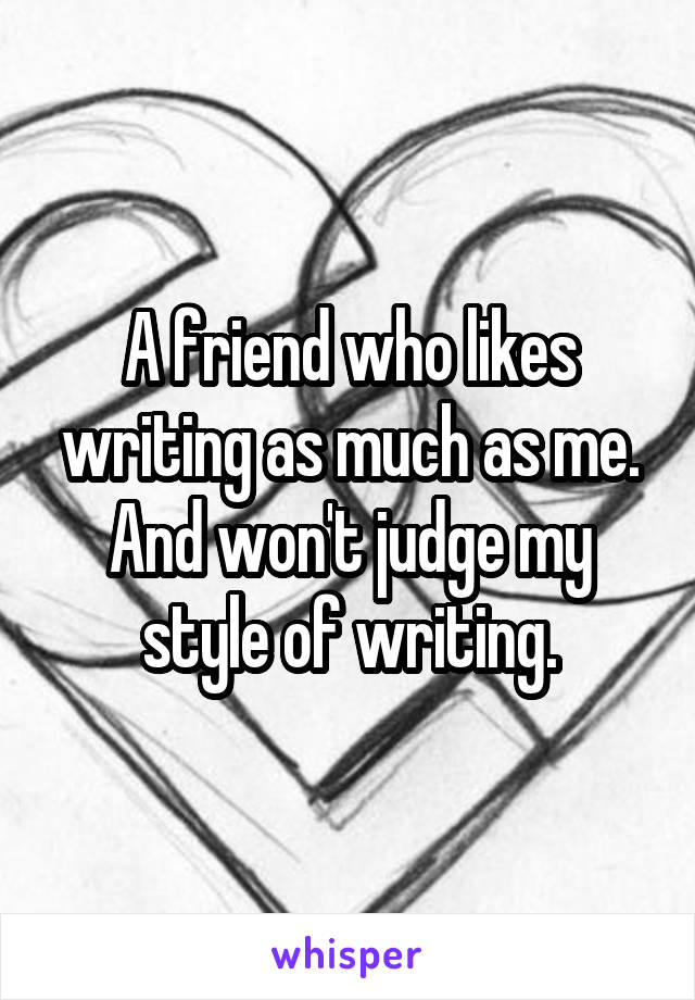 A friend who likes writing as much as me. And won't judge my style of writing.