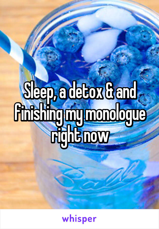 Sleep, a detox & and finishing my monologue right now