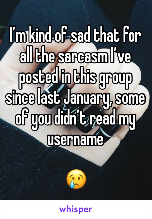 I’m kind of sad that for all the sarcasm I’ve posted in this group since last January, some of you didn’t read my username

😢