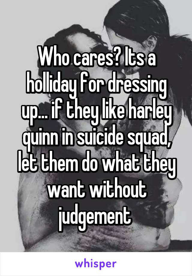 Who cares? Its a holliday for dressing up... if they like harley quinn in suicide squad, let them do what they want without judgement 