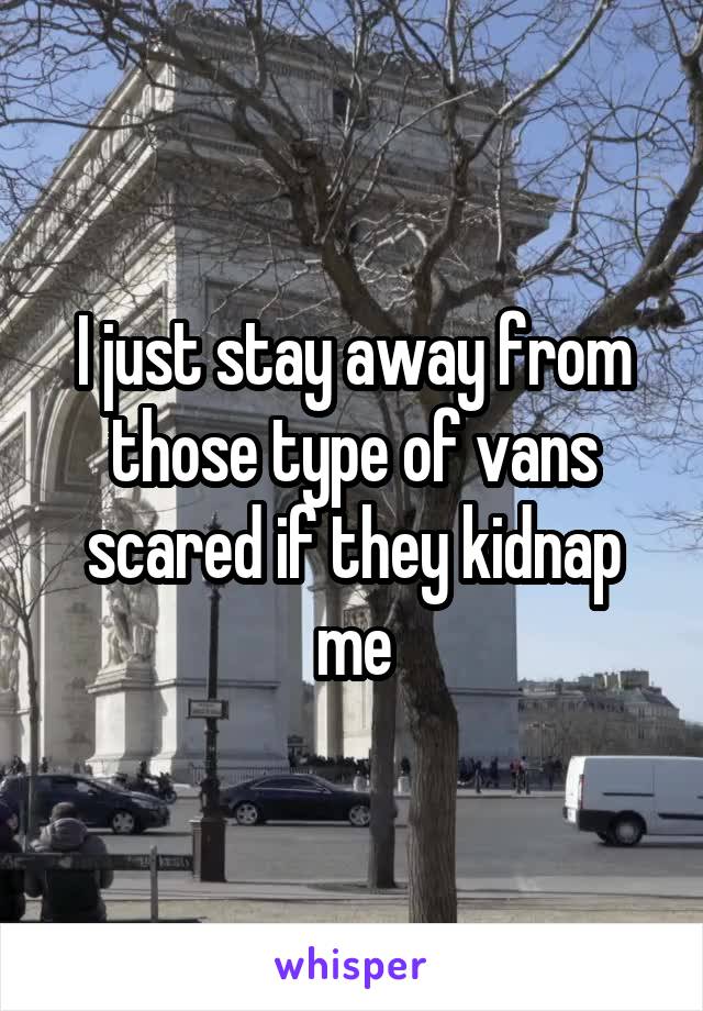 I just stay away from those type of vans scared if they kidnap me