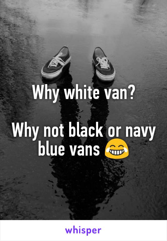 Why white van?

Why not black or navy blue vans 😂