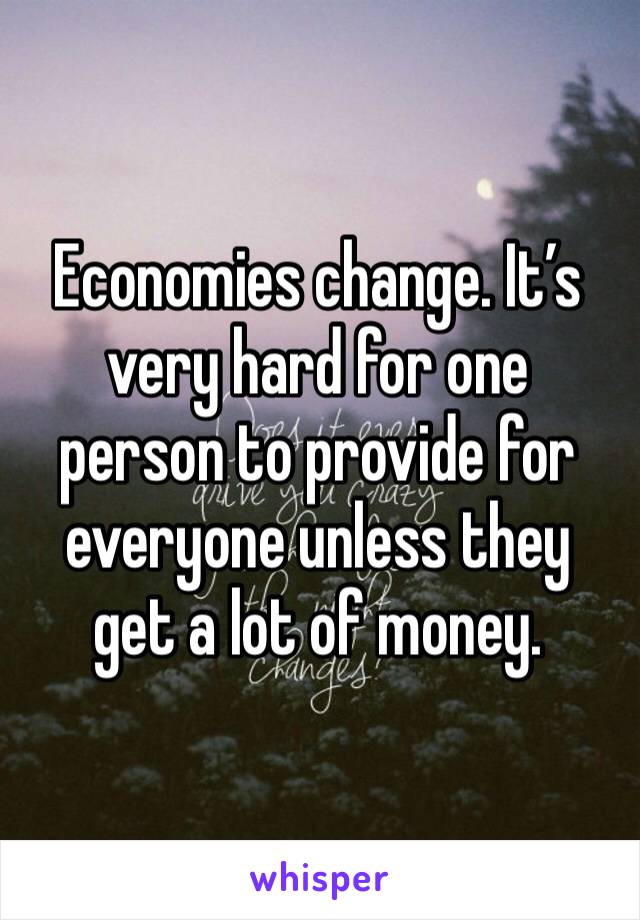 Economies change. It’s very hard for one person to provide for everyone unless they get a lot of money.