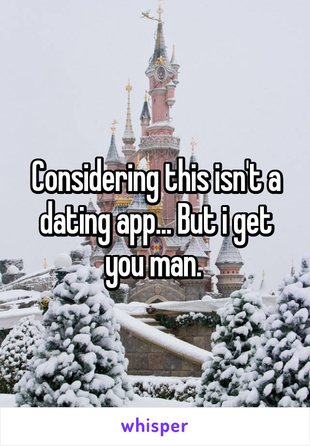 Considering this isn't a dating app... But i get you man. 