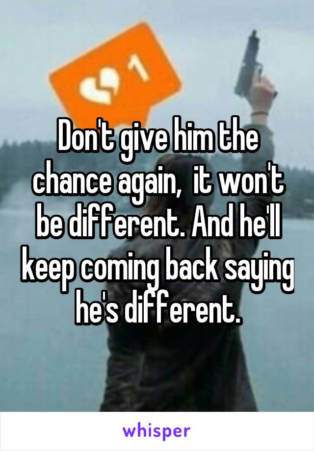 Don't give him the chance again,  it won't be different. And he'll keep coming back saying he's different.