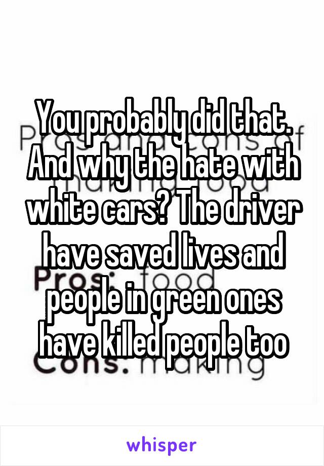 You probably did that. And why the hate with white cars? The driver have saved lives and people in green ones have killed people too