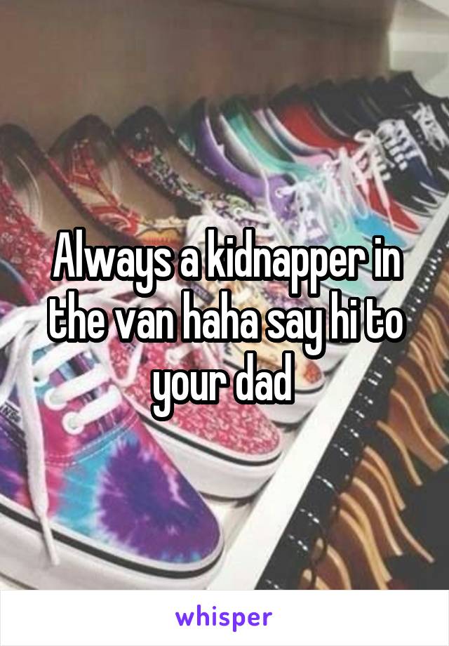 Always a kidnapper in the van haha say hi to your dad 