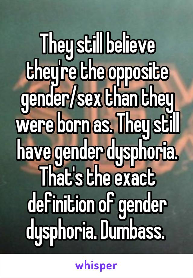 They still believe they're the opposite gender/sex than they were born as. They still have gender dysphoria. That's the exact definition of gender dysphoria. Dumbass. 