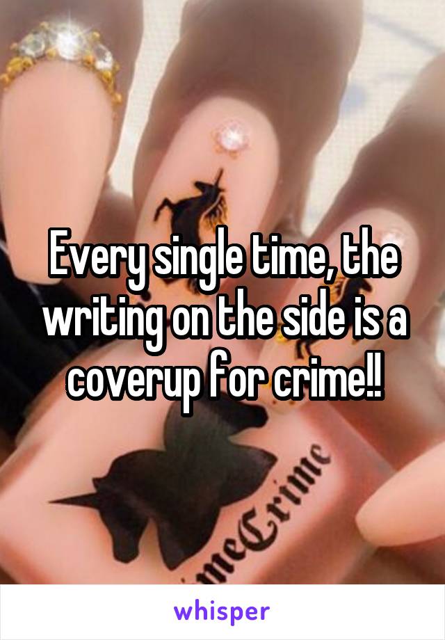 Every single time, the writing on the side is a coverup for crime!!