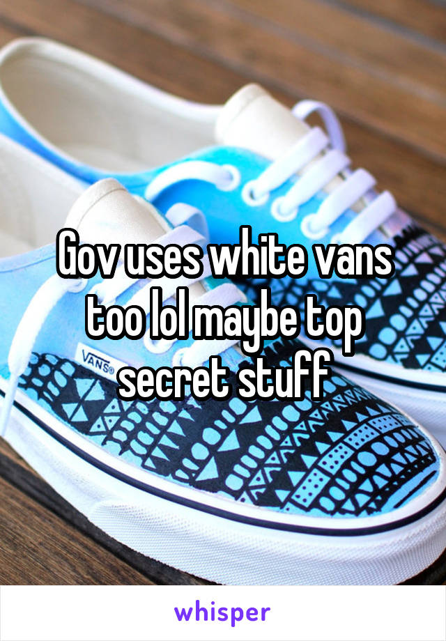 Gov uses white vans too lol maybe top secret stuff