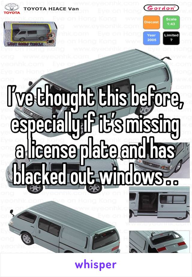 I’ve thought this before, especially if it’s missing a license plate and has blacked out windows . .