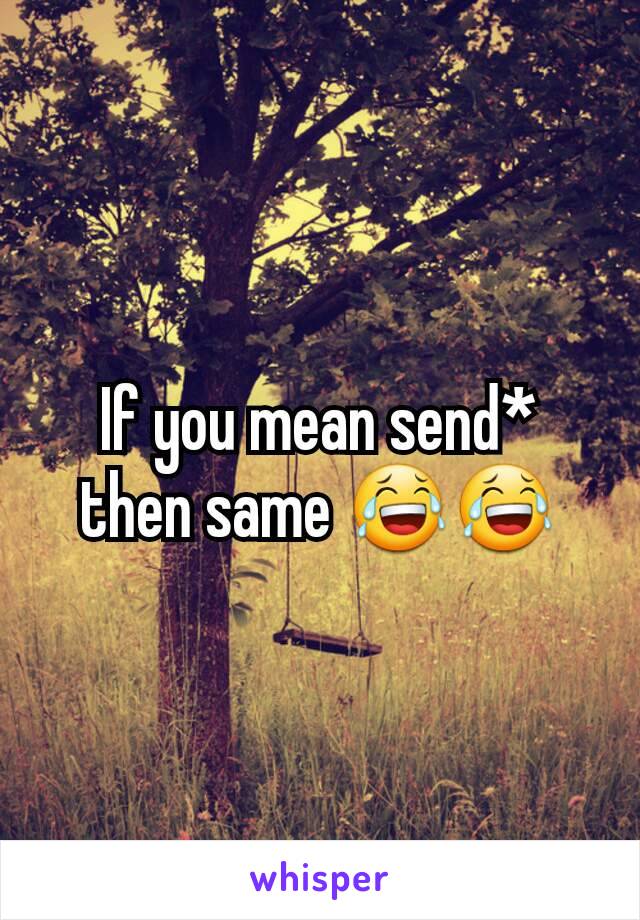 If you mean send* then same 😂😂