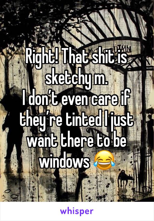 Right! That shit is sketchy m.
I don’t even care if they’re tinted I just want there to be windows 😂