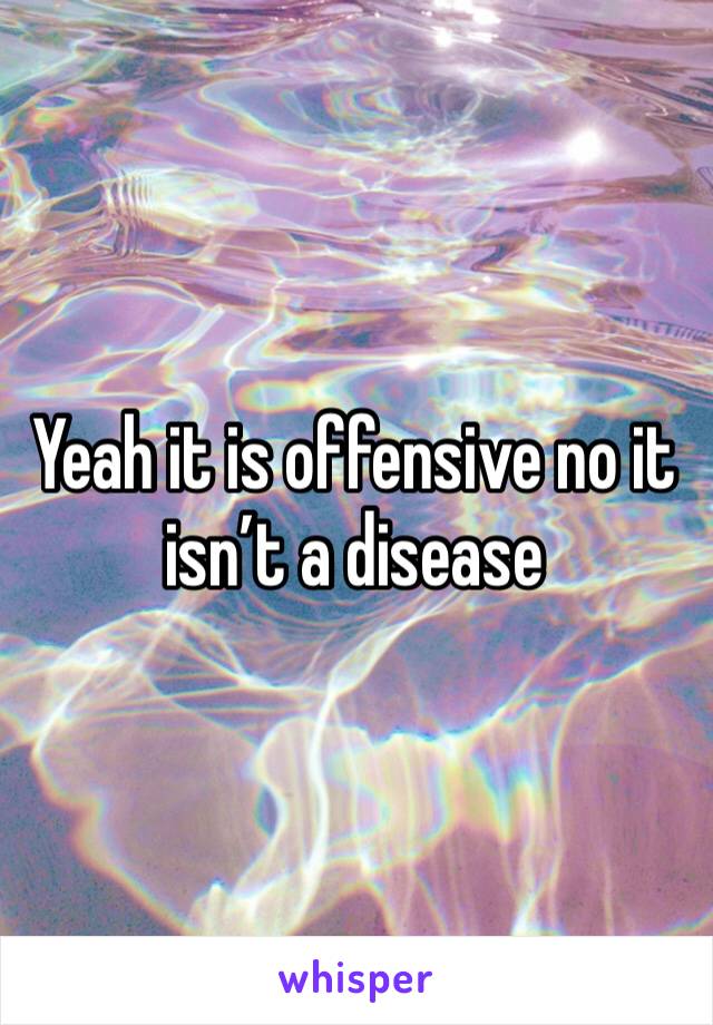 Yeah it is offensive no it isn’t a disease