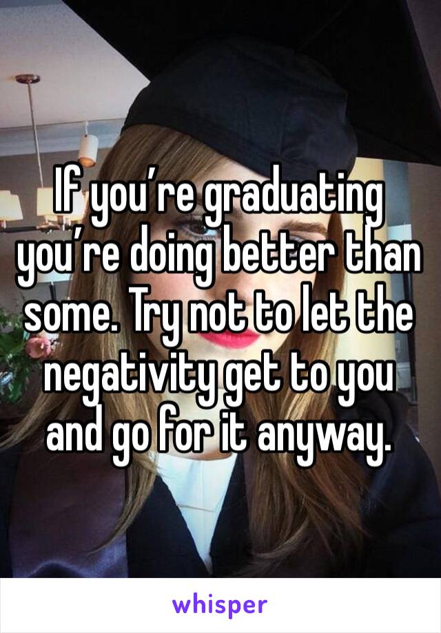 If you’re graduating you’re doing better than some. Try not to let the negativity get to you and go for it anyway. 