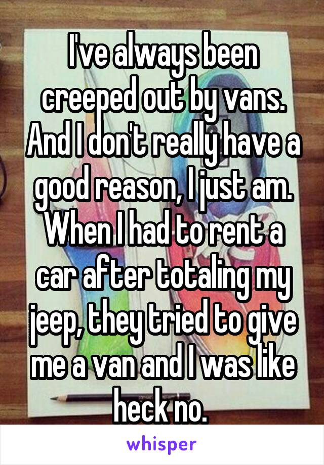 I've always been creeped out by vans. And I don't really have a good reason, I just am. When I had to rent a car after totaling my jeep, they tried to give me a van and I was like heck no. 