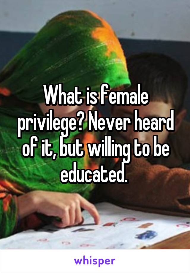 What is female privilege? Never heard of it, but willing to be educated. 