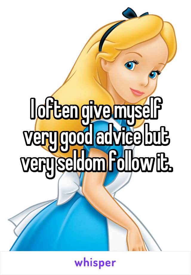 I often give myself very good advice but very seldom follow it.