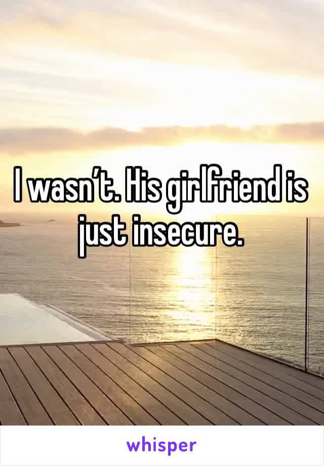 I wasn’t. His girlfriend is just insecure.