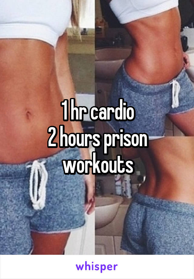 1 hr cardio
2 hours prison workouts