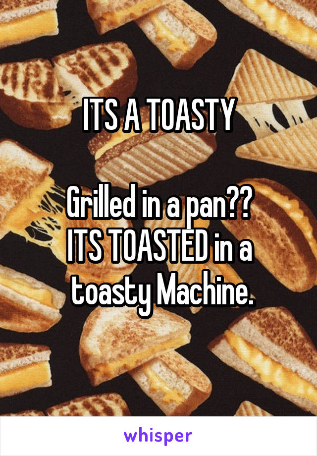 ITS A TOASTY

Grilled in a pan??
ITS TOASTED in a
 toasty Machine.
 