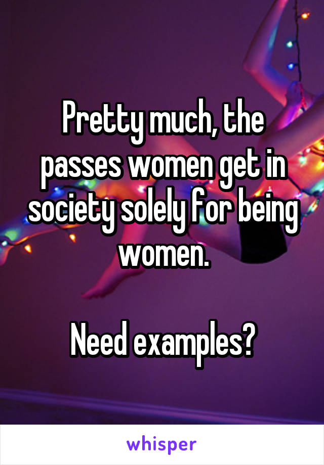 Pretty much, the passes women get in society solely for being women.

Need examples?