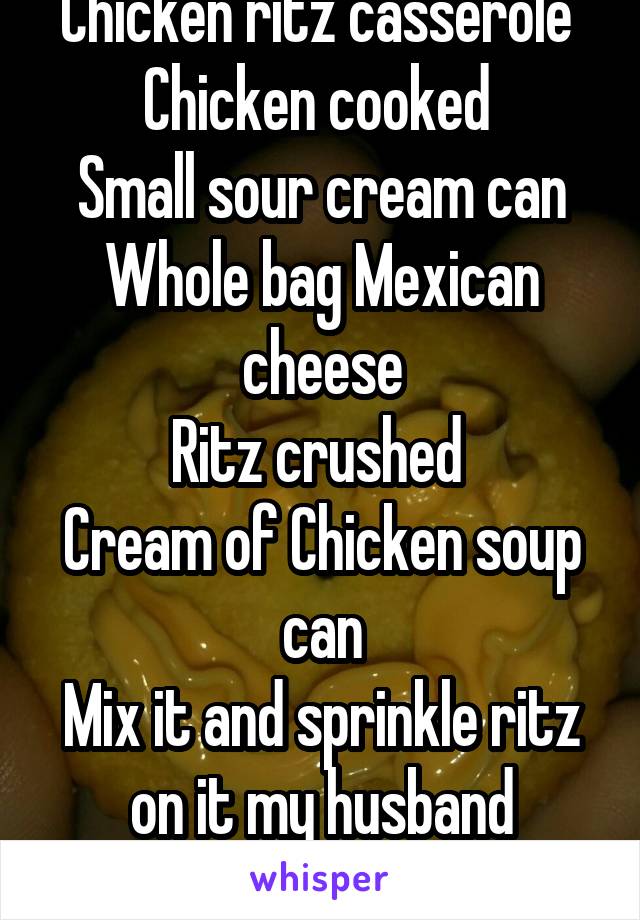 Chicken ritz casserole 
Chicken cooked 
Small sour cream can
Whole bag Mexican cheese
Ritz crushed 
Cream of Chicken soup can
Mix it and sprinkle ritz on it my husband lovesss