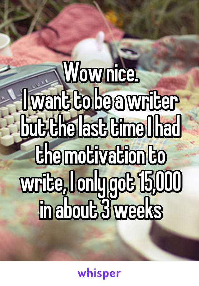 Wow nice.
I want to be a writer but the last time I had the motivation to write, I only got 15,000 in about 3 weeks