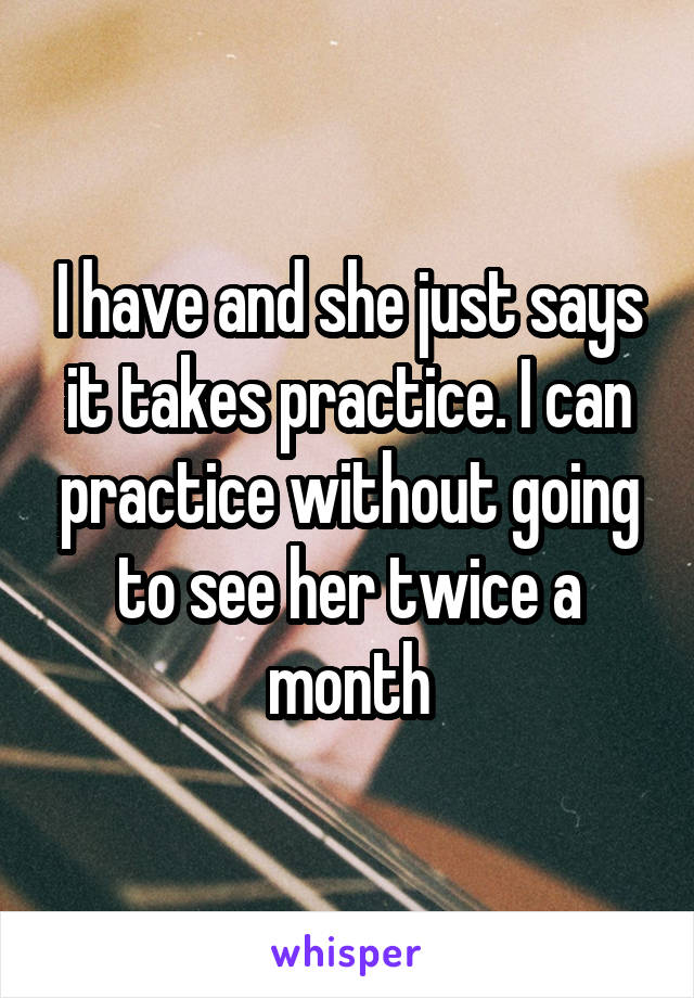 I have and she just says it takes practice. I can practice without going to see her twice a month