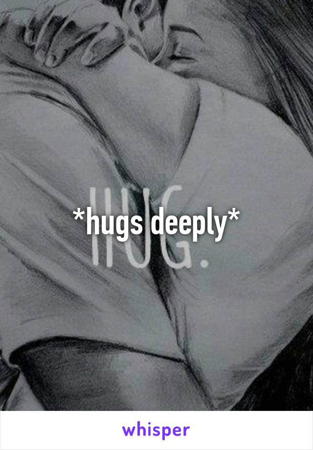*hugs deeply*