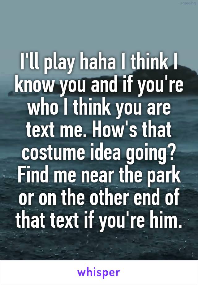 I'll play haha I think I know you and if you're who I think you are text me. How's that costume idea going? Find me near the park or on the other end of that text if you're him.