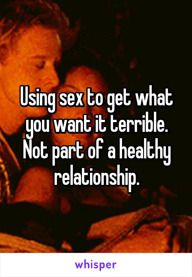 Using sex to get what you want it terrible. Not part of a healthy relationship.