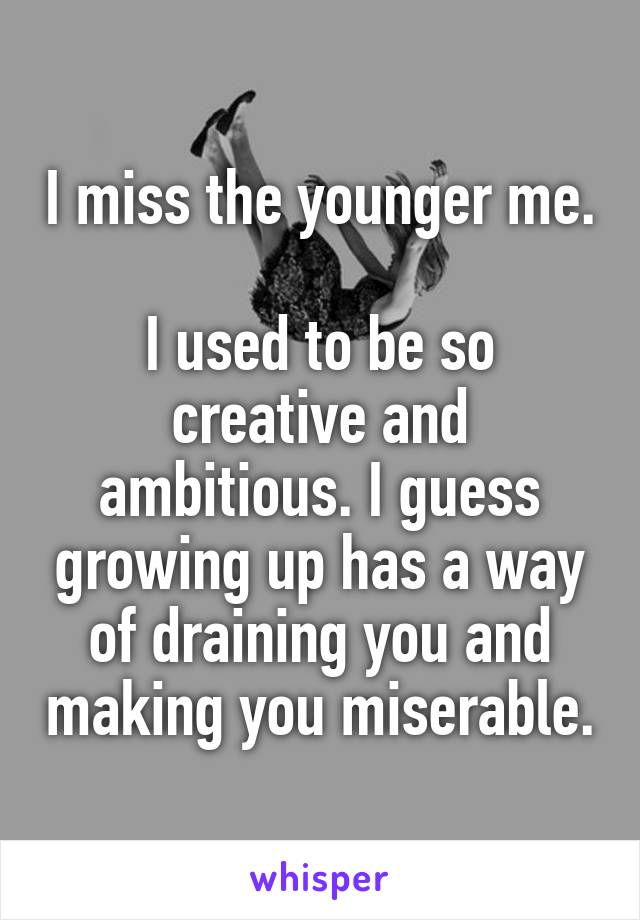 I miss the younger me. 
I used to be so creative and ambitious. I guess growing up has a way of draining you and making you miserable.
