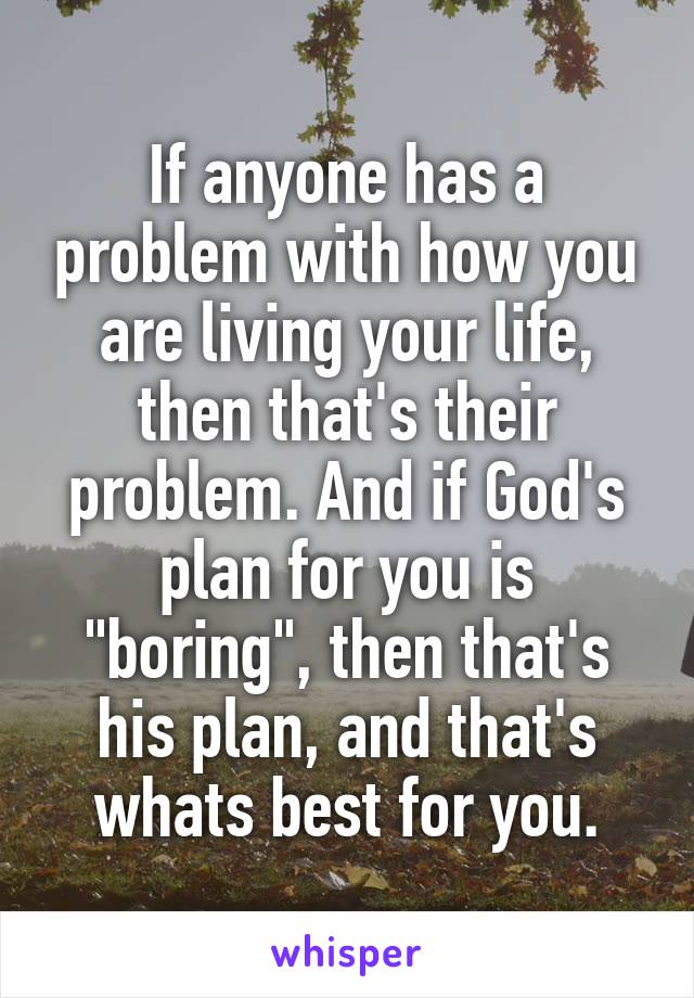If anyone has a problem with how you are living your life, then that's their problem. And if God's plan for you is "boring", then that's his plan, and that's whats best for you.