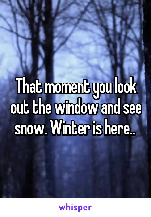 That moment you look out the window and see snow. Winter is here.. 