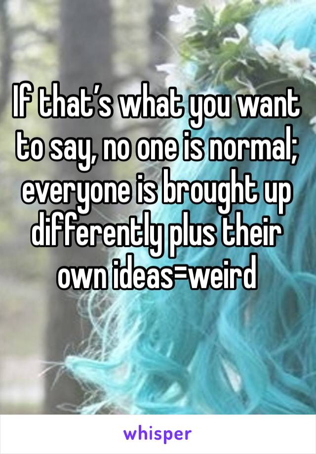 If that’s what you want to say, no one is normal; everyone is brought up differently plus their own ideas=weird 