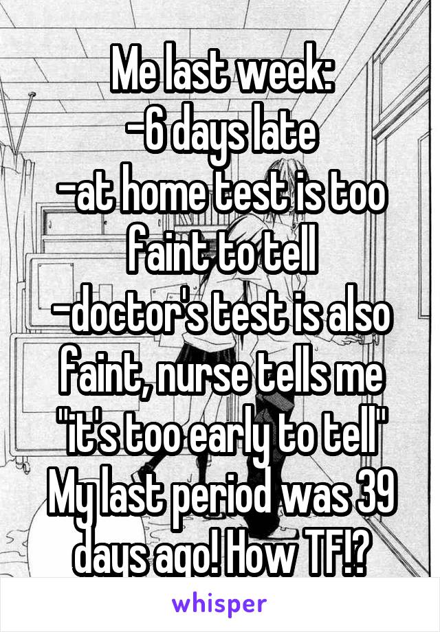 Me last week:
-6 days late
-at home test is too faint to tell
-doctor's test is also faint, nurse tells me "it's too early to tell"
My last period was 39 days ago! How TF!?