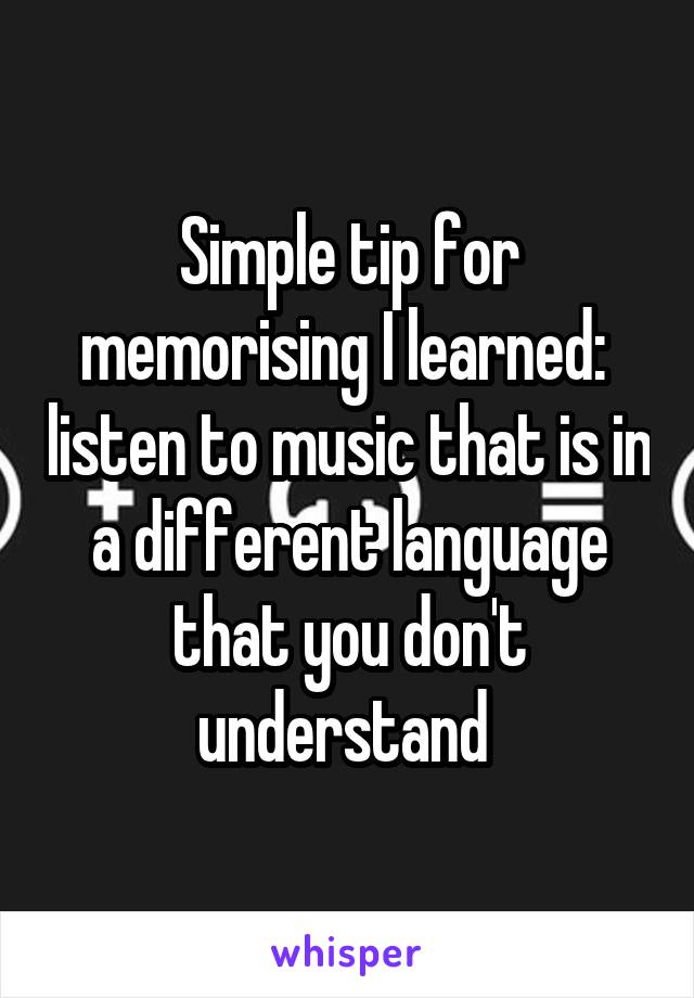 Simple tip for memorising I learned:  listen to music that is in a different language that you don't understand 
