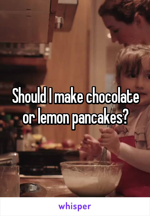 Should I make chocolate or lemon pancakes?