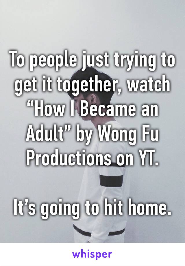 To people just trying to get it together, watch “How I Became an Adult” by Wong Fu Productions on YT. 

It’s going to hit home.
