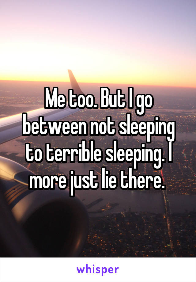 Me too. But I go between not sleeping to terrible sleeping. I more just lie there. 