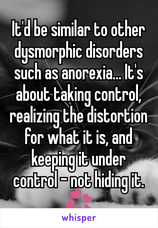 It'd be similar to other dysmorphic disorders such as anorexia... It's about taking control, realizing the distortion for what it is, and keeping it under control - not hiding it. 💞