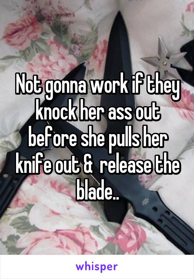 Not gonna work if they knock her ass out before she pulls her knife out &  release the blade..