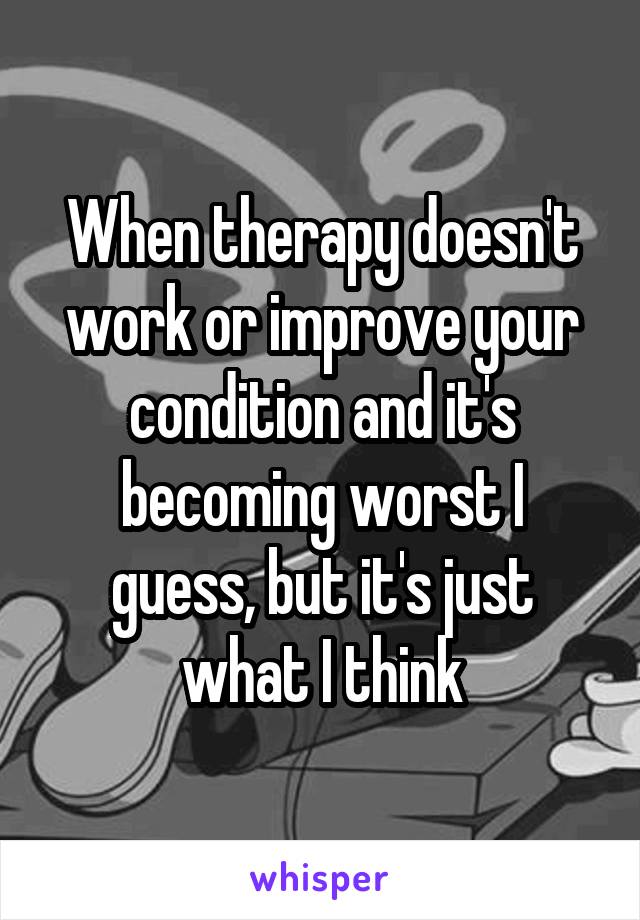 When therapy doesn't work or improve your condition and it's becoming worst I guess, but it's just what I think